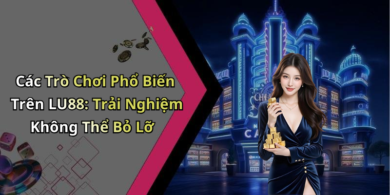 Các Trò Chơi Phổ Biến Trên LU88: Trải Nghiệm Không Thể Bỏ Lỡ